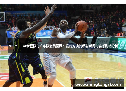 2017年CBA新疆队与广东队激战回顾：巅峰对决的精彩瞬间与赛季影响分析