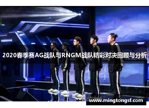 2020春季赛AG战队与RNGM战队精彩对决回顾与分析