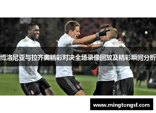 博洛尼亚与拉齐奥精彩对决全场录像回放及精彩瞬间分析