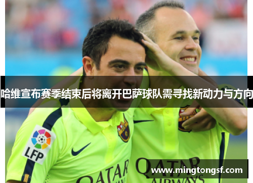 哈维宣布赛季结束后将离开巴萨球队需寻找新动力与方向
