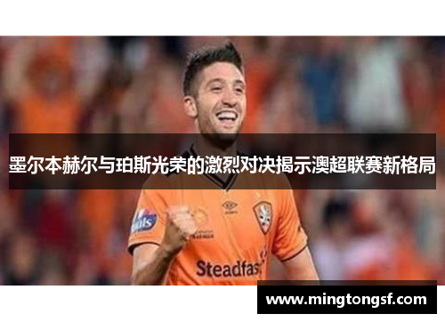 墨尔本赫尔与珀斯光荣的激烈对决揭示澳超联赛新格局