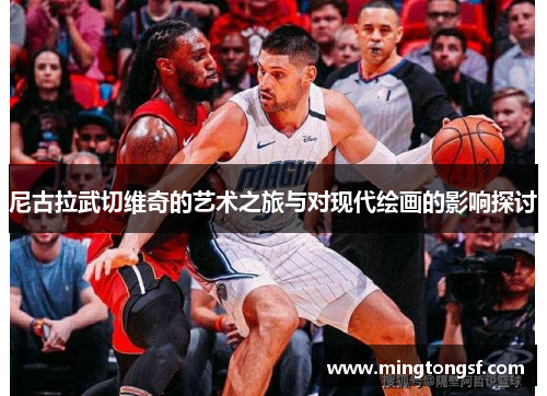 尼古拉武切维奇的艺术之旅与对现代绘画的影响探讨