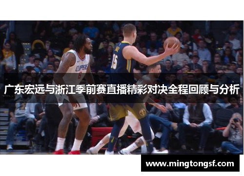 广东宏远与浙江季前赛直播精彩对决全程回顾与分析