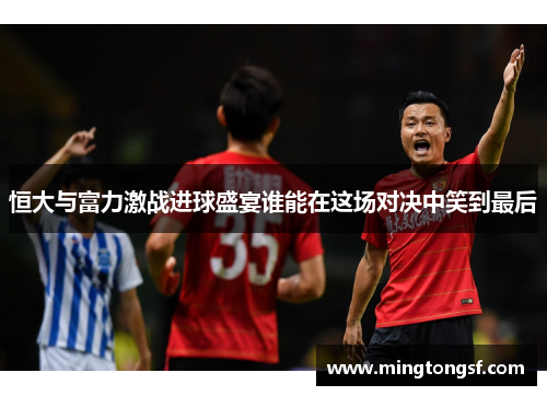 恒大与富力激战进球盛宴谁能在这场对决中笑到最后
