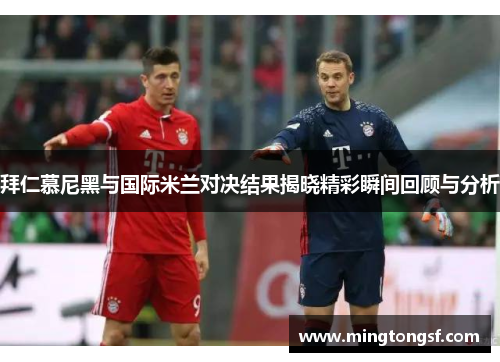 拜仁慕尼黑与国际米兰对决结果揭晓精彩瞬间回顾与分析
