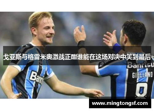 戈亚斯与格雷米奥激战正酣谁能在这场对决中笑到最后