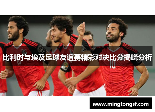 比利时与埃及足球友谊赛精彩对决比分揭晓分析