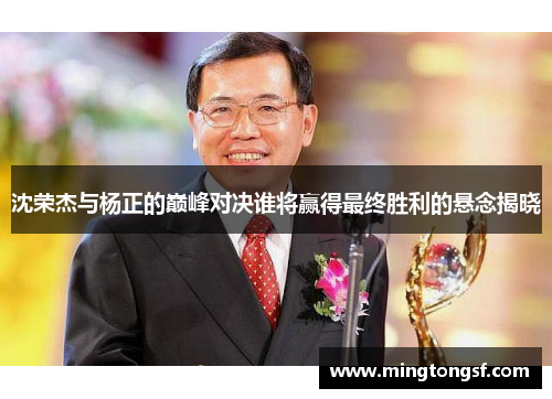 沈荣杰与杨正的巅峰对决谁将赢得最终胜利的悬念揭晓