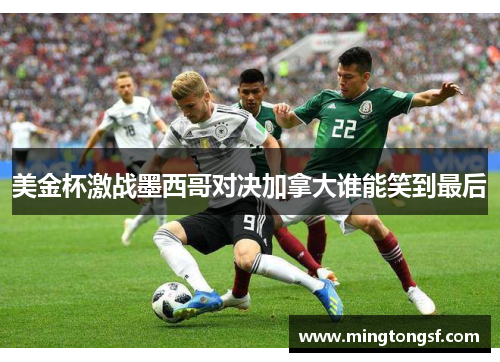 美金杯激战墨西哥对决加拿大谁能笑到最后