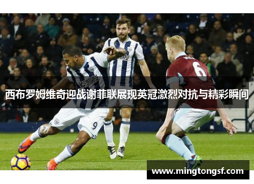 西布罗姆维奇迎战谢菲联展现英冠激烈对抗与精彩瞬间