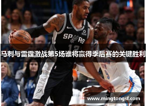 马刺与雷霆激战第5场谁将赢得季后赛的关键胜利