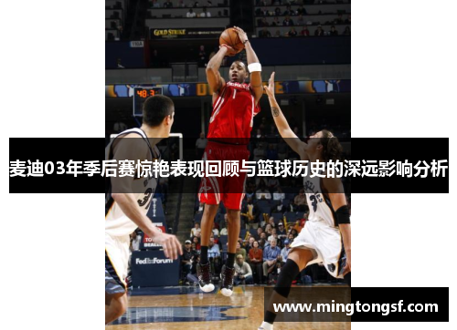 麦迪03年季后赛惊艳表现回顾与篮球历史的深远影响分析