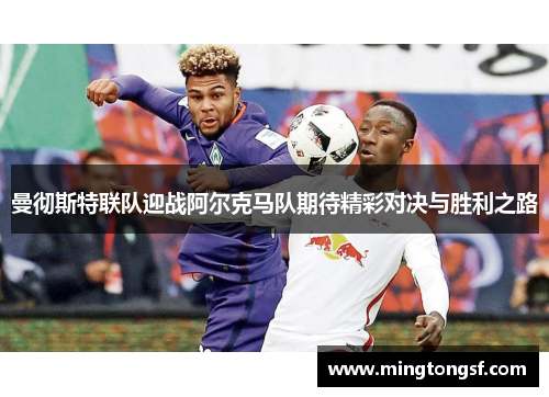 曼彻斯特联队迎战阿尔克马队期待精彩对决与胜利之路