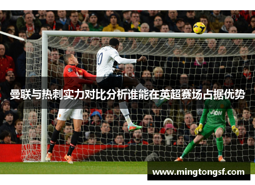 曼联与热刺实力对比分析谁能在英超赛场占据优势