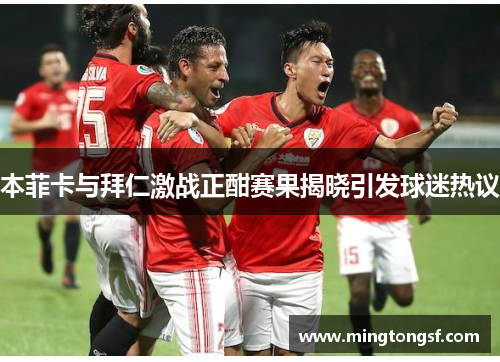 本菲卡与拜仁激战正酣赛果揭晓引发球迷热议