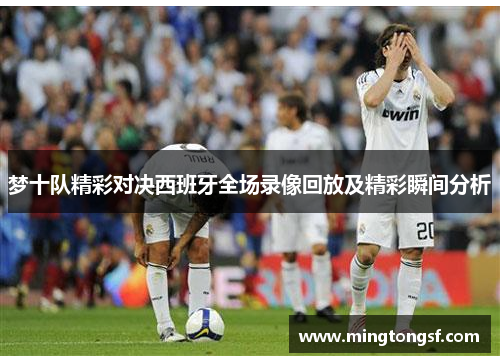 梦十队精彩对决西班牙全场录像回放及精彩瞬间分析