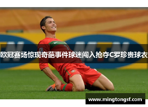 欧冠赛场惊现奇葩事件球迷闯入抢夺C罗珍贵球衣