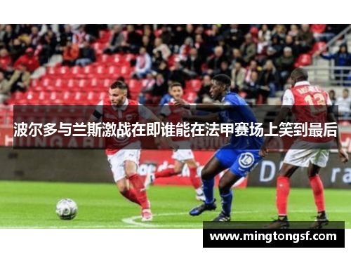 波尔多与兰斯激战在即谁能在法甲赛场上笑到最后