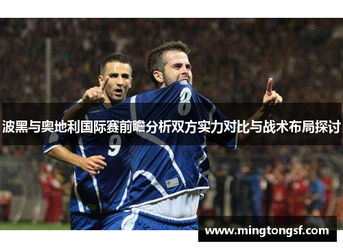 波黑与奥地利国际赛前瞻分析双方实力对比与战术布局探讨