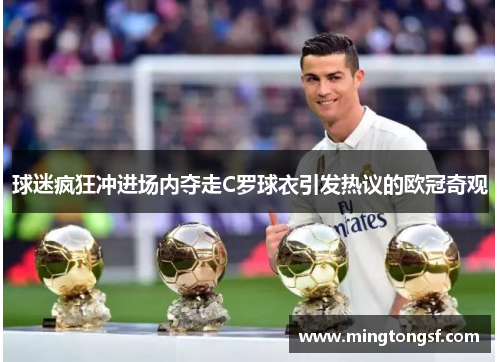 球迷疯狂冲进场内夺走C罗球衣引发热议的欧冠奇观